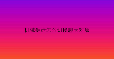 “机械键盘怎么切换聊天对象(机械键盘怎么调模式)