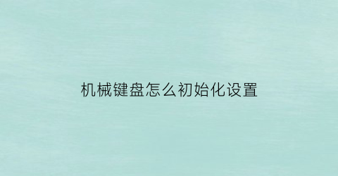 “机械键盘怎么初始化设置(怎么让机械键盘恢复出厂设置)