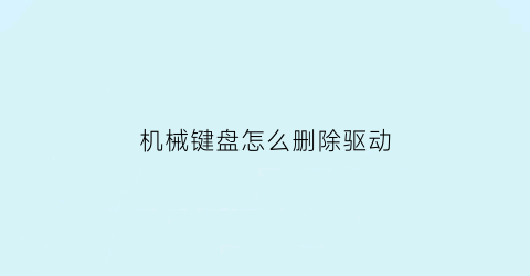 “机械键盘怎么删除驱动(机械键盘自带驱动程序如何关闭)