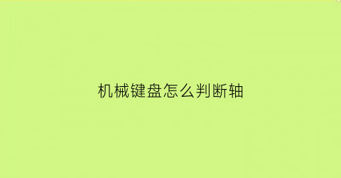 “机械键盘怎么判断轴(机械键盘怎么判断轴的好坏)