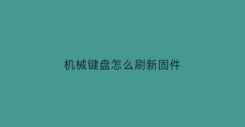 “机械键盘怎么刷新固件(机械键盘刷固件教程)