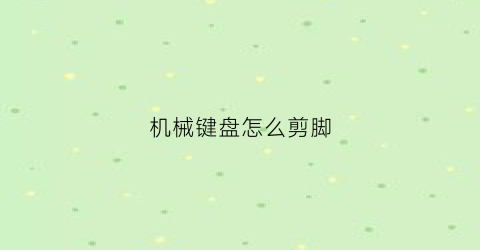 机械键盘怎么剪脚(机械键盘怎么剪脚上的线)