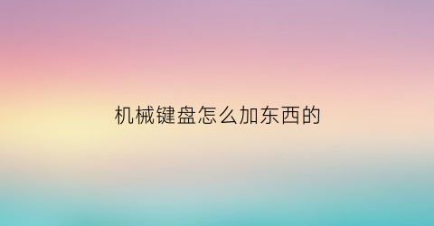 机械键盘怎么加东西的(机械键盘怎么加润滑油)