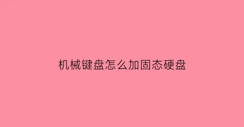 “机械键盘怎么加固态硬盘(机械键盘怎么装)