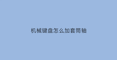 “机械键盘怎么加套筒轴(机械键盘怎么加套筒轴体)