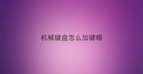 机械键盘怎么加键帽(机械键盘怎么装键帽)