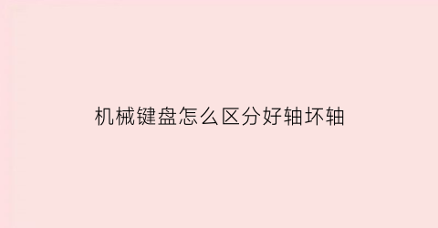 “机械键盘怎么区分好轴坏轴(机械键盘怎么区分好轴坏轴的区别)