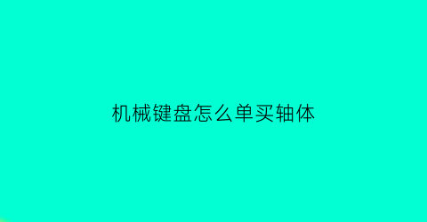 机械键盘怎么单买轴体(机械键盘单个轴怎么拆)