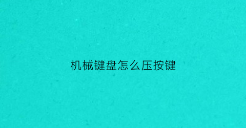 “机械键盘怎么压按键(机械键盘怎么打字)