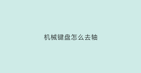 机械键盘怎么去轴(机械键盘怎么取下轴体)