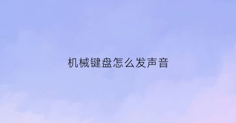 “机械键盘怎么发声音(机械键盘声音太大了怎么才能让键盘声音变小)