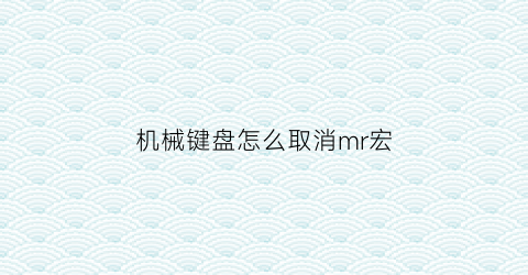 机械键盘怎么取消mr宏(机械键盘怎么关掉声音)