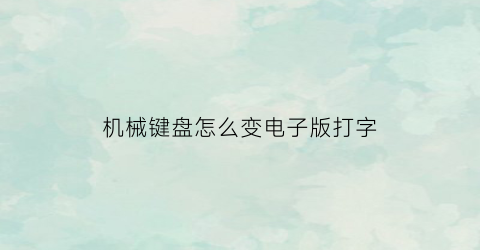 机械键盘怎么变电子版打字(机械键盘怎么变电子版打字模式)