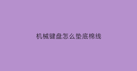 “机械键盘怎么垫底棉线(机械键盘底座怎么清洗内部)