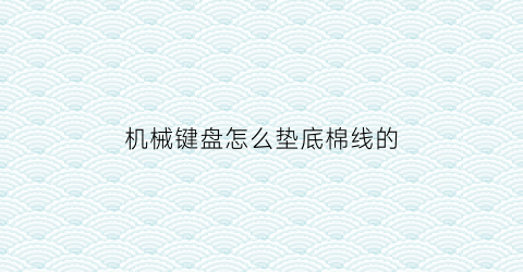 “机械键盘怎么垫底棉线的(机械键盘脚垫怎么拆)