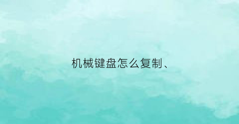 机械键盘怎么复制(机械键盘怎么复制文字)