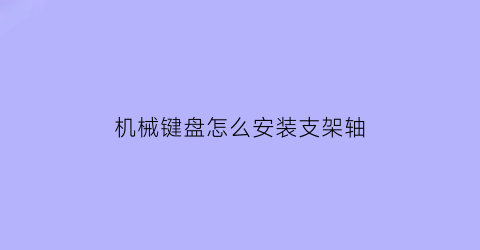 机械键盘怎么安装支架轴(机械键盘怎么安装支架轴体)