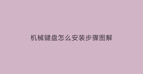 “机械键盘怎么安装步骤图解(机械键盘键怎么安装)