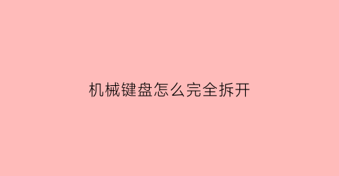 机械键盘怎么完全拆开(机械键盘如何拆)