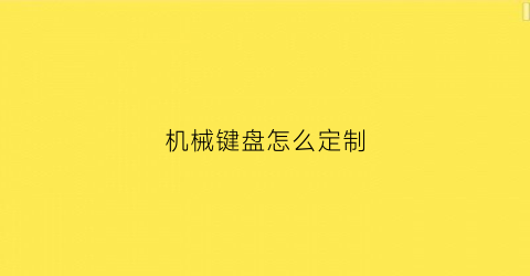 “机械键盘怎么定制(机械键盘怎么定制轴体)