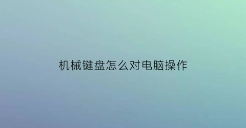 “机械键盘怎么对电脑操作(机械键盘怎么对电脑操作使用)