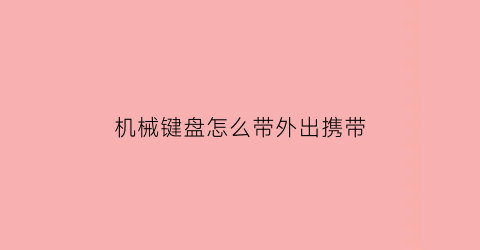 “机械键盘怎么带外出携带(机械键盘怎么带外出携带的)