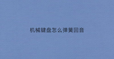 “机械键盘怎么弹簧回音(机械键盘回弹声音大)