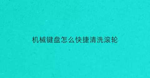 “机械键盘怎么快捷清洗滚轮(机械键盘怎么快捷清洗滚轮轴)