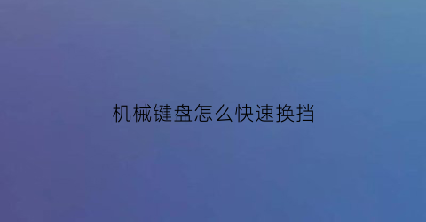 机械键盘怎么快速换挡(机械键盘zf)