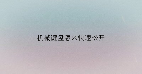 “机械键盘怎么快速松开(机械键盘怎么快速松开轴体)