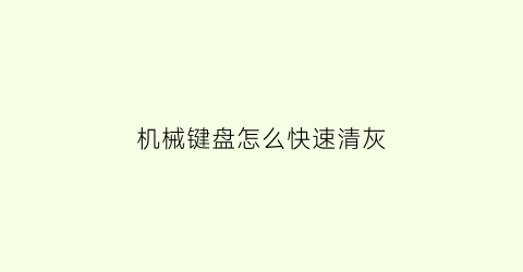 “机械键盘怎么快速清灰(机械键盘怎么除尘)