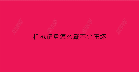 “机械键盘怎么戴不会压坏(机械键盘怎么上键帽)