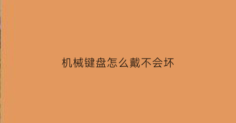 “机械键盘怎么戴不会坏(机械键盘zf)