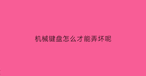 “机械键盘怎么才能弄坏呢(机械键盘如何)