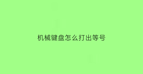 “机械键盘怎么打出等号(机械键盘怎么写)