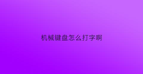 “机械键盘怎么打字啊(机械键盘怎么打字啊)