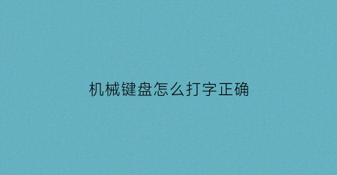 “机械键盘怎么打字正确(机械键盘怎么使用教程)