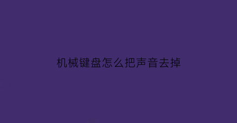 机械键盘怎么把声音去掉(机械键盘怎么把声音去掉啊)