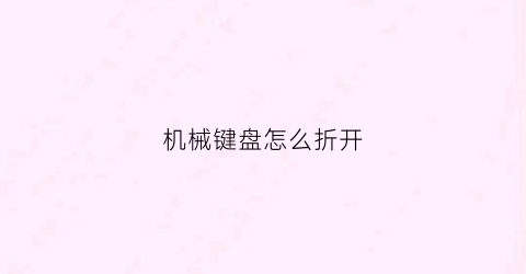 “机械键盘怎么折开(机械键盘怎么折开盖子)