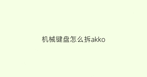 “机械键盘怎么拆akko(机械键盘怎么拆轴)