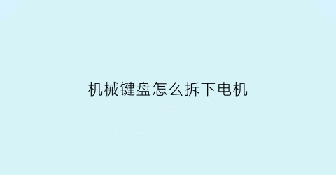 机械键盘怎么拆下电机(机械键盘怎么拆开电路板)