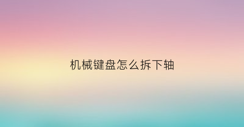 机械键盘怎么拆下轴(机械键盘轴怎么拆掉)