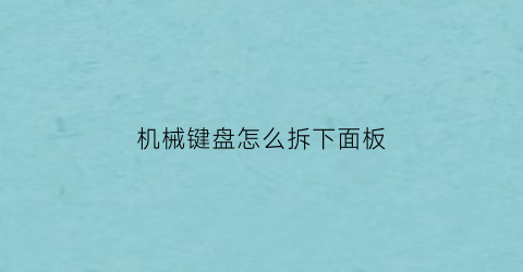 “机械键盘怎么拆下面板(机械键盘里面怎么拆)