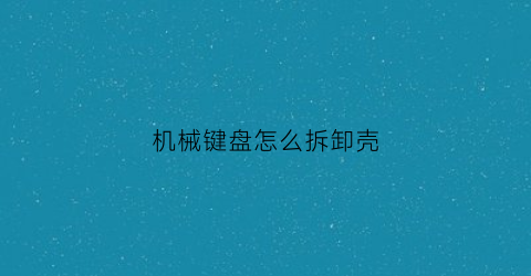 “机械键盘怎么拆卸壳(机械键盘怎么拆开)