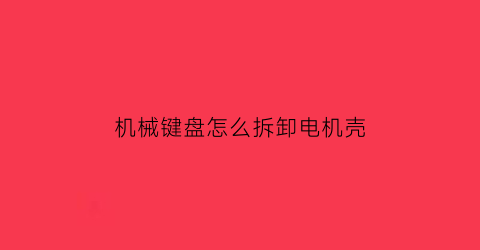 机械键盘怎么拆卸电机壳(机械键盘拆装教程)