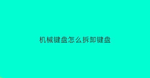 机械键盘怎么拆卸键盘(机械键盘怎么拆卸键盘底座)