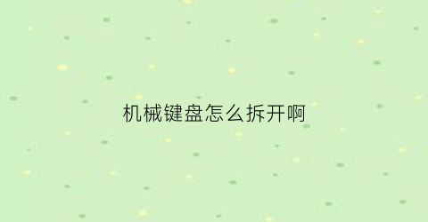 “机械键盘怎么拆开啊(机械键盘怎么拆掉)