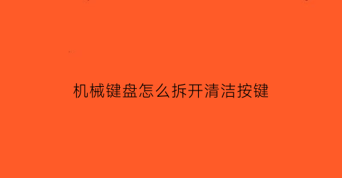 “机械键盘怎么拆开清洁按键(机械键盘怎么拆开清洁按键视频)