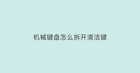 机械键盘怎么拆开清洁键(机械键盘怎么拆开清洁键图解)