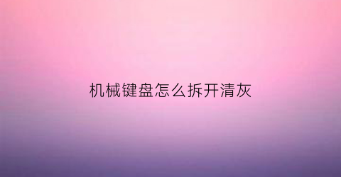 机械键盘怎么拆开清灰(机械键键盘怎么拆洗)